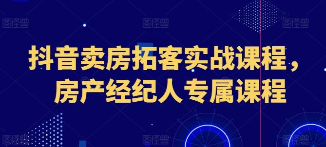 抖音卖房拓客实战课程，房产经纪人专属课程-墨韵博客