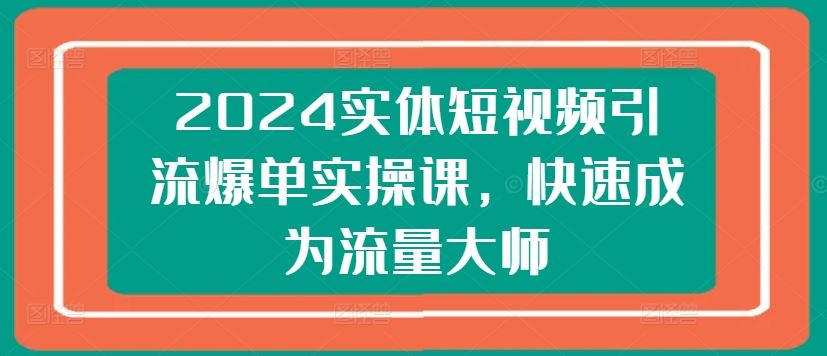 2024实体短视频引流爆单实操课，快速成为流量大师-墨韵博客