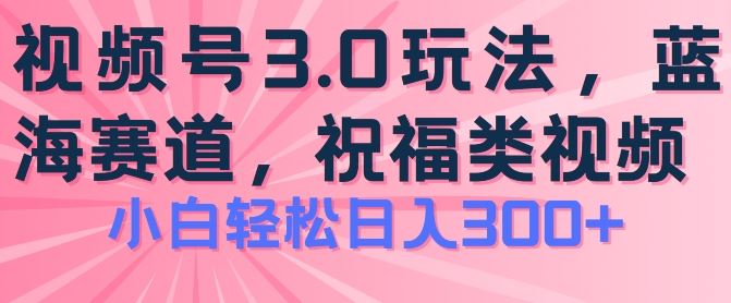 2024视频号蓝海项目，祝福类玩法3.0，操作简单易上手，日入300+【揭秘】-墨韵博客
