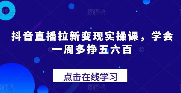 抖音直播拉新变现实操课，学会一周多挣五六百-墨韵博客