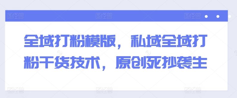 全域打粉模版，私域全域打粉干货技术，原创死抄袭生-墨韵博客