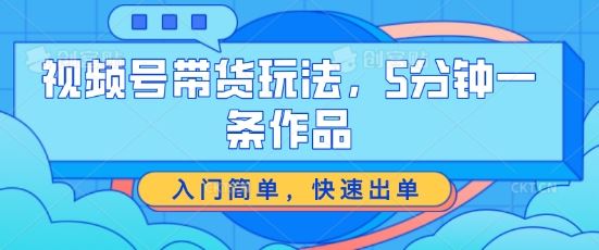 视频号带货玩法，5分钟一条作品，入门简单，快速出单【揭秘】-墨韵博客