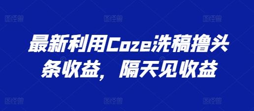 最新利用Coze洗稿撸头条收益，隔天见收益【揭秘】-墨韵博客