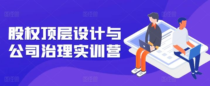 股权顶层设计与公司治理实训营，补全股权短板/守住控制权底线/熟悉4大注册信息/规避3大法律风险-墨韵博客