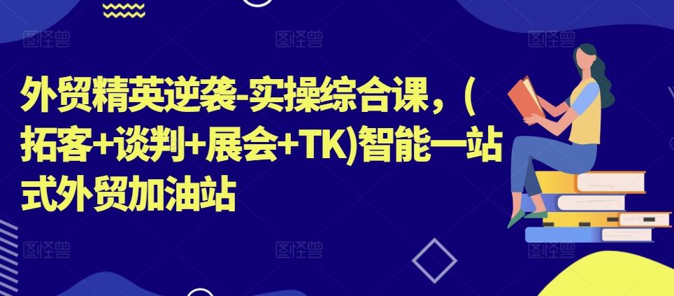 外贸精英逆袭-实操综合课，(拓客+谈判+展会+TK)智能一站式外贸加油站-墨韵博客