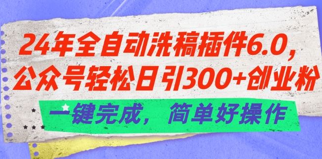24年全自动洗稿插件6.0.公众号轻松日引300+创业粉，一键完成，简单好操作【揭秘】-墨韵博客