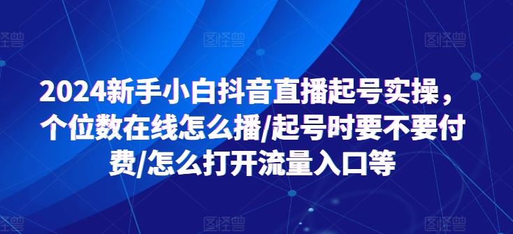2024新手小白抖音直播起号实操，个位数在线怎么播/起号时要不要付费/怎么打开流量入口等-墨韵博客