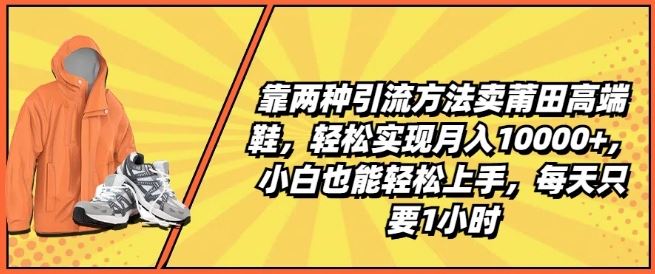 靠两种引流方法卖莆田高端鞋，轻松实现月入1W+，小白也能轻松上手，每天只要1小时【揭秘】-墨韵博客