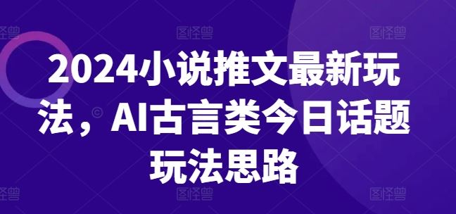 2024小说推文最新玩法，AI古言类今日话题玩法思路-墨韵博客