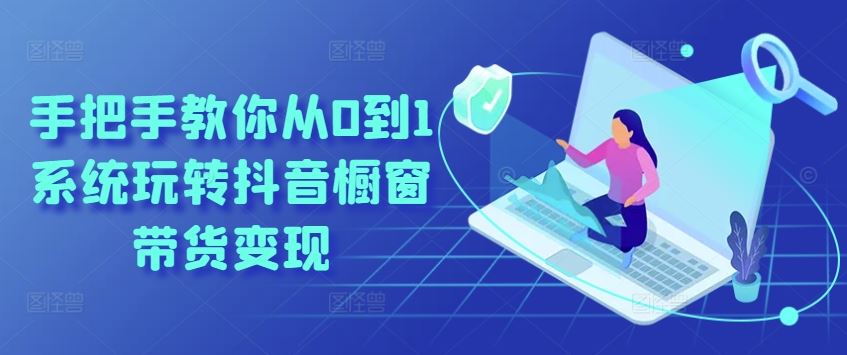 手把手教你从0到1系统玩转抖音橱窗带货变现-墨韵博客