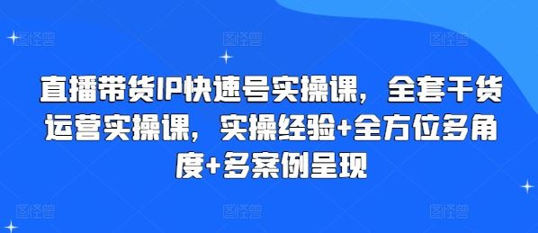 直播带货IP快速号实操课，全套干货运营实操课，实操经验+全方位多角度+多案例呈现-墨韵博客