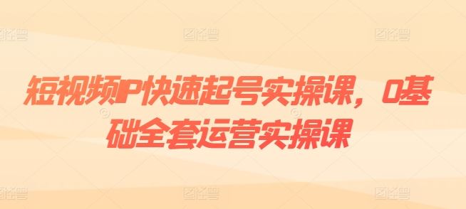 短视频IP快速起号实操课，0基础全套运营实操课，爆款内容设计+粉丝运营+内容变现-墨韵博客