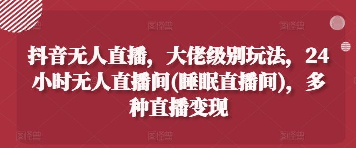 抖音无人直播，大佬级别玩法，24小时无人直播间(睡眠直播间)，多种直播变现【揭秘】-墨韵博客