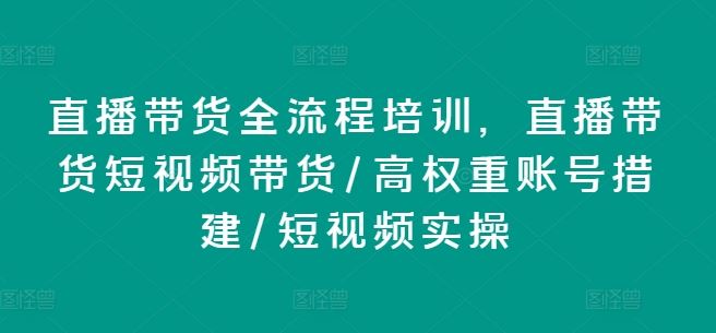 直播带货全流程培训，直播带货短视频带货/高权重账号措建/短视频实操-墨韵博客
