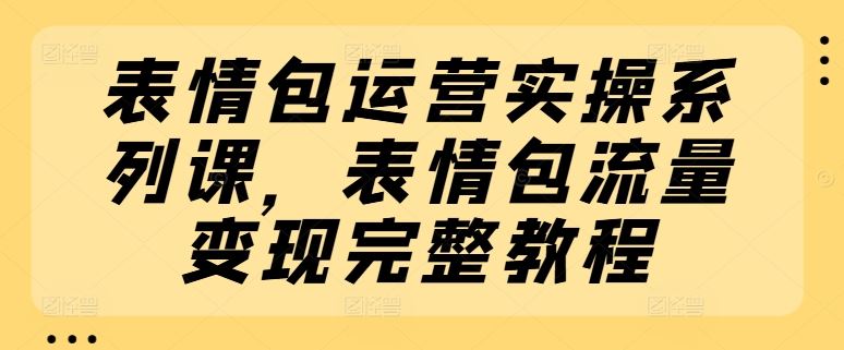 表情包运营实操系列课，表情包流量变现完整教程-墨韵博客