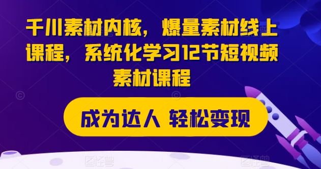 千川素材内核，爆量素材线上课程，系统化学习12节短视频素材课程-墨韵博客