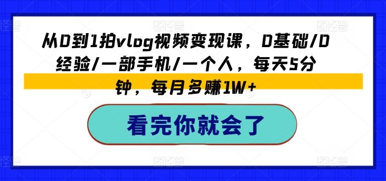 从0到1拍vlog视频变现课，0基础/0经验/一部手机/一个人，每天5分钟，每月多赚1W+-墨韵博客