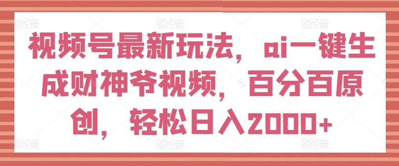 视频号最新玩法，ai一键生成财神爷视频，百分百原创，轻松日入2000+【揭秘】-墨韵博客