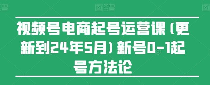 视频号电商起号运营课(更新24年7月)新号0-1起号方法论-墨韵博客