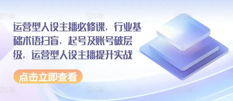 运营型人设主播必修课，行业基础术语扫盲，起号及账号破层级，运营型人设主播提升实战-墨韵博客