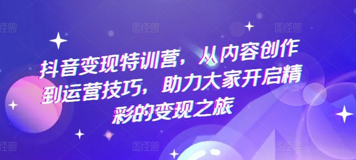 抖音变现特训营，从内容创作到运营技巧，助力大家开启精彩的变现之旅-墨韵博客