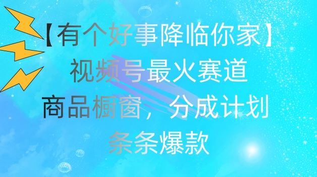 【有个好事降临你家】视频号爆火赛道，商品橱窗，分成计划，条条爆款【揭秘】-墨韵博客
