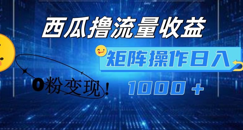 西瓜视频撸流量，简单上手，0粉变现矩阵操作，日入1000+【揭秘】-墨韵博客