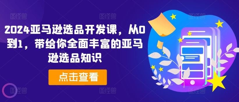 2024亚马逊选品开发课，从0到1，带给你全面丰富的亚马逊选品知识-墨韵博客