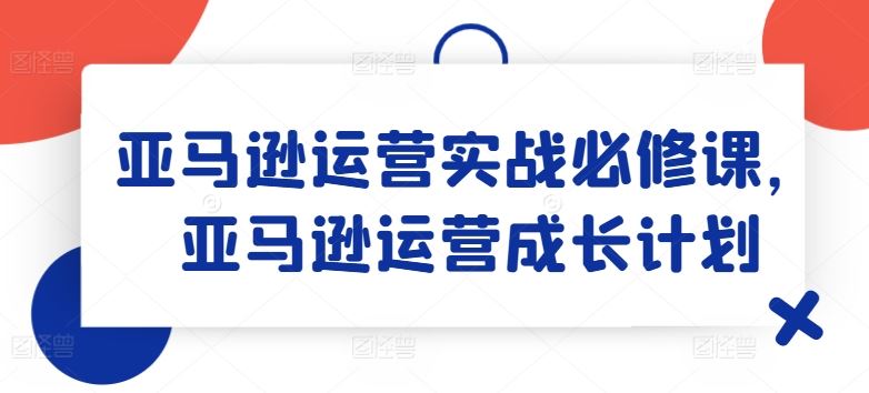 亚马逊运营实战必修课，亚马逊运营成长计划-墨韵博客