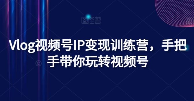Vlog视频号IP变现训练营，手把手带你玩转视频号-墨韵博客