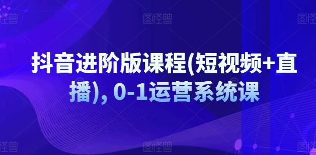 抖音进阶版课程(短视频+直播), 0-1运营系统课-墨韵博客