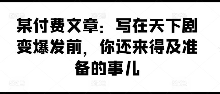 某付费文章：写在天下剧变爆发前，你还来得及准备的事儿-墨韵博客