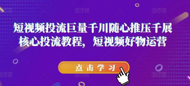 短视频投流巨量千川随心推压千展核心投流教程，短视频好物运营-墨韵博客