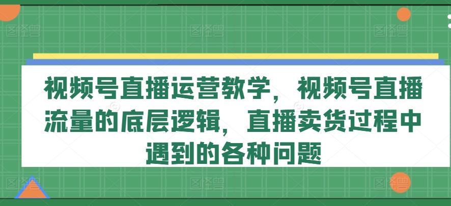 视频号直播运营教学，视频号直播流量的底层逻辑，直播卖货过程中遇到的各种问题-墨韵博客