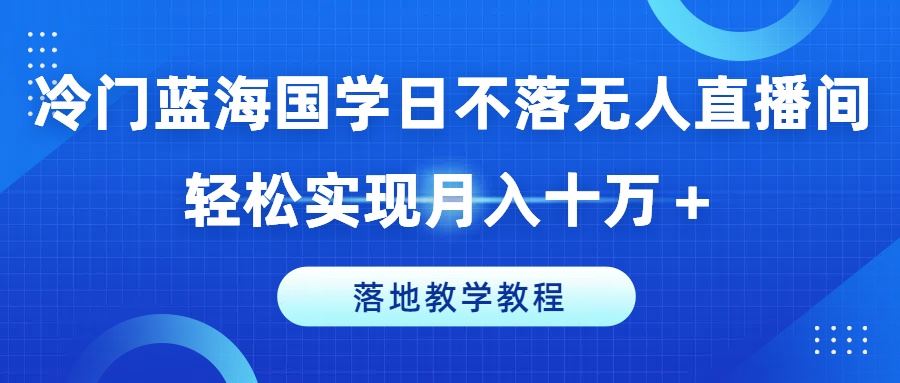 冷门蓝海国学日不落无人直播间，轻松实现月入十万+，落地教学教程【揭秘】-墨韵博客