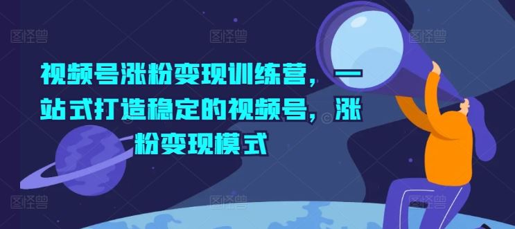 视频号涨粉变现训练营，一站式打造稳定的视频号，涨粉变现模式-墨韵博客