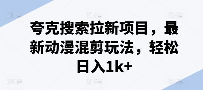 夸克搜索拉新项目，最新动漫混剪玩法，轻松日入1k+-墨韵博客