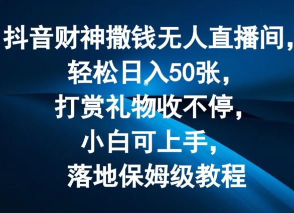 抖音财神撒钱无人直播间轻松日入50张，打赏礼物收不停，小白可上手，落地保姆级教程【揭秘】-墨韵博客