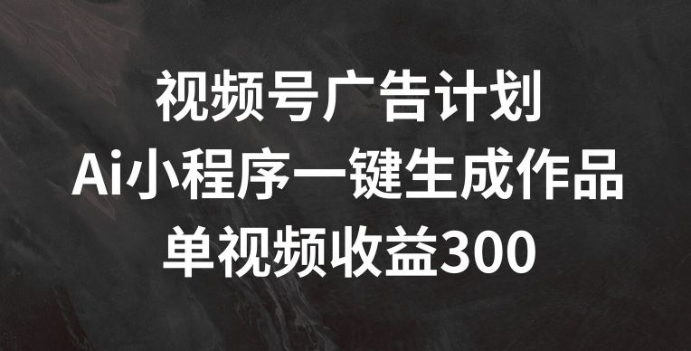 视频号广告计划，AI小程序一键生成作品， 单视频收益300+【揭秘】-墨韵博客