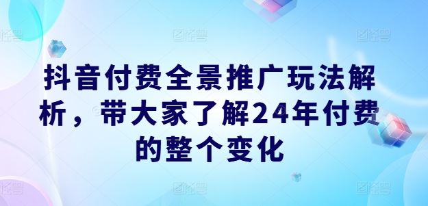 抖音付费全景推广玩法解析，带大家了解24年付费的整个变化-墨韵博客
