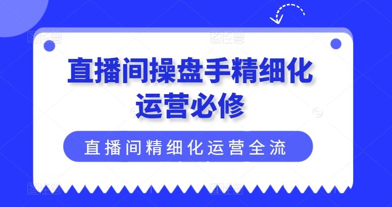 直播间操盘手精细化运营必修，直播间精细化运营全流程解读-墨韵博客