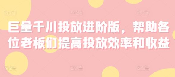 巨量千川投放进阶版，帮助各位老板们提高投放效率和收益-墨韵博客