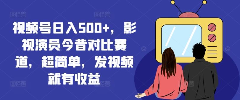 视频号日入500+，影视演员今昔对比赛道，超简单，发视频就有收益【揭秘】-墨韵博客