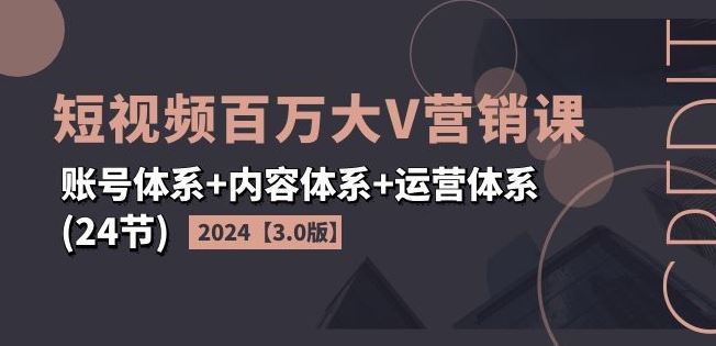 2024短视频百万大V营销课【3.0版】账号体系+内容体系+运营体系(24节)-墨韵博客