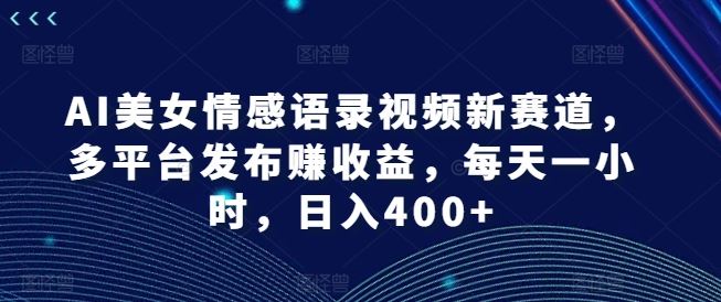 AI美女情感语录视频新赛道，多平台发布赚收益，每天一小时，日入400+【揭秘】-墨韵博客
