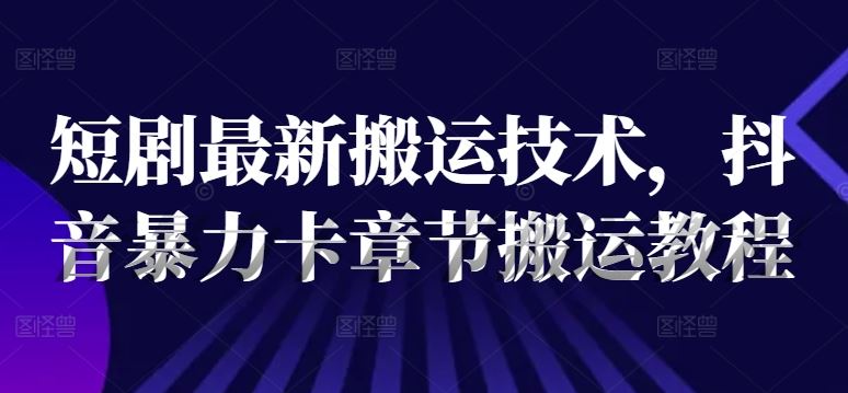 短剧最新搬运技术，抖音暴力卡章节搬运教程-墨韵博客