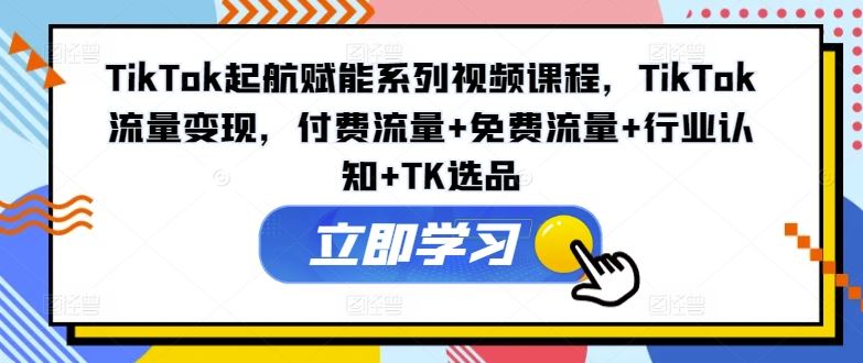 TikTok起航赋能系列视频课程，TikTok流量变现，付费流量+免费流量+行业认知+TK选品-墨韵博客