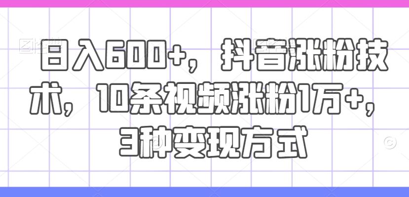 日入600+，抖音涨粉技术，10条视频涨粉1万+，3种变现方式【揭秘】-墨韵博客