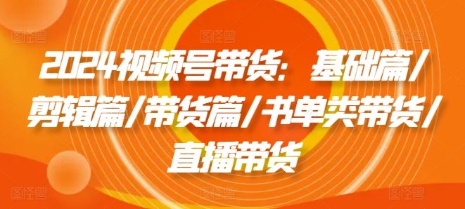 2024视频号带货：基础篇/剪辑篇/带货篇/书单类带货/直播带货-墨韵博客