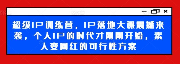 超级IP训练营，IP落地大课震撼来袭，个人IP的时代才刚刚开始，素人变网红的可行性方案-墨韵博客